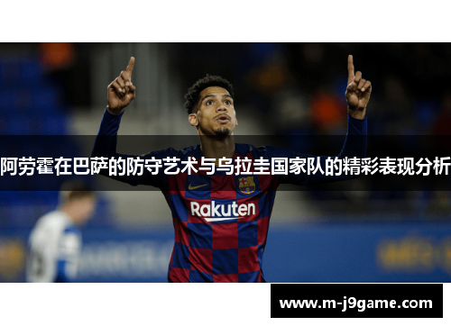 阿劳霍在巴萨的防守艺术与乌拉圭国家队的精彩表现分析