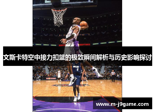 文斯卡特空中接力扣篮的极致瞬间解析与历史影响探讨