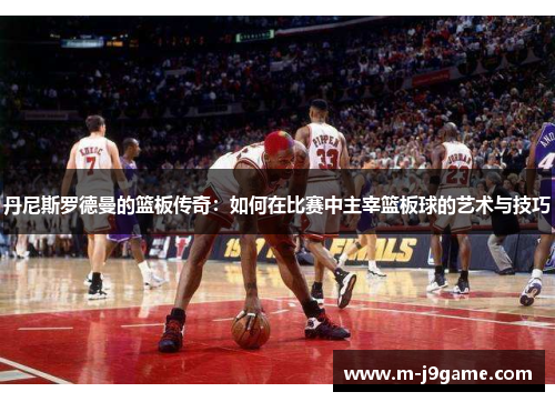 丹尼斯罗德曼的篮板传奇：如何在比赛中主宰篮板球的艺术与技巧