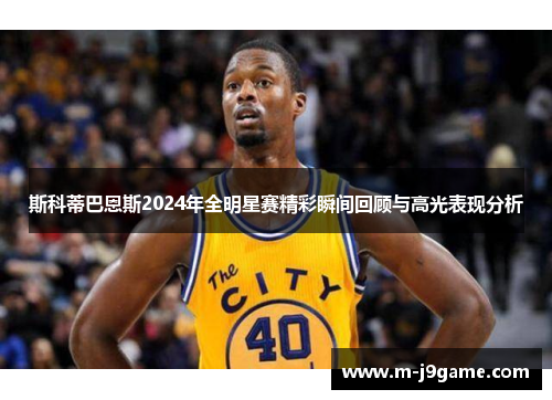 斯科蒂巴恩斯2024年全明星赛精彩瞬间回顾与高光表现分析