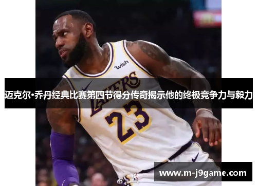 迈克尔·乔丹经典比赛第四节得分传奇揭示他的终极竞争力与毅力