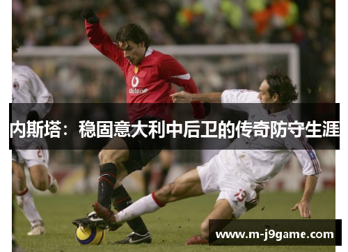 内斯塔：稳固意大利中后卫的传奇防守生涯