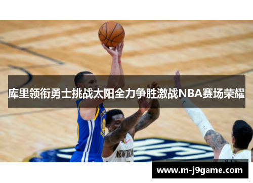 库里领衔勇士挑战太阳全力争胜激战NBA赛场荣耀