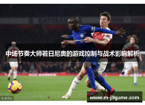 中场节奏大师若日尼奥的游戏控制与战术影响解析