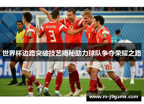 世界杯边路突破技艺揭秘助力球队争夺荣耀之路