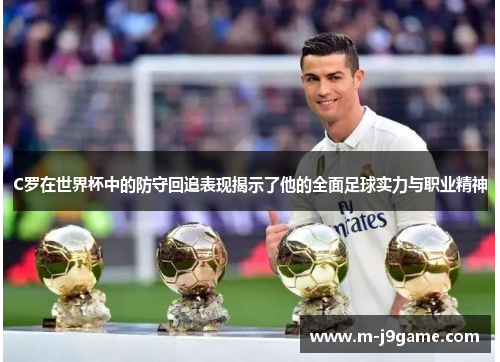 C罗在世界杯中的防守回追表现揭示了他的全面足球实力与职业精神