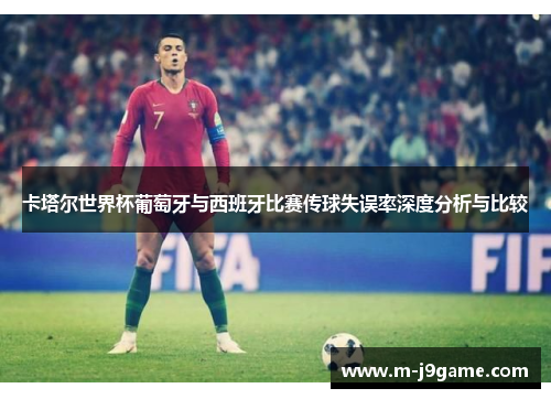 卡塔尔世界杯葡萄牙与西班牙比赛传球失误率深度分析与比较