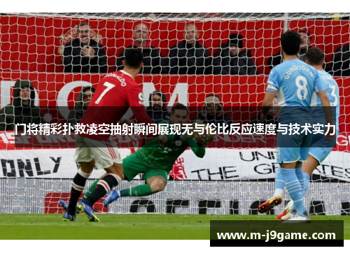 门将精彩扑救凌空抽射瞬间展现无与伦比反应速度与技术实力