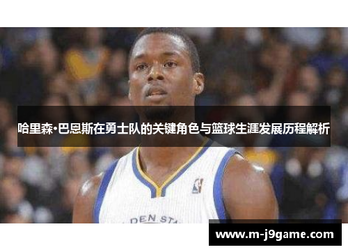 哈里森·巴恩斯在勇士队的关键角色与篮球生涯发展历程解析