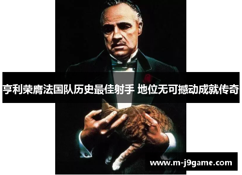 亨利荣膺法国队历史最佳射手 地位无可撼动成就传奇