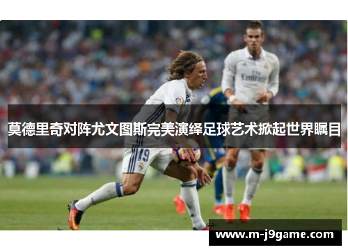 莫德里奇对阵尤文图斯完美演绎足球艺术掀起世界瞩目