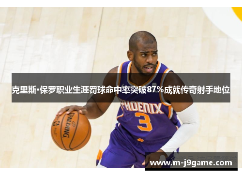 克里斯·保罗职业生涯罚球命中率突破87%成就传奇射手地位