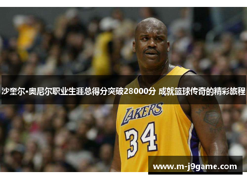 沙奎尔·奥尼尔职业生涯总得分突破28000分 成就篮球传奇的精彩旅程