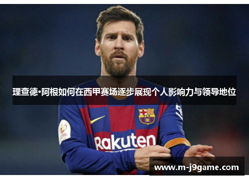 理查德·阿根如何在西甲赛场逐步展现个人影响力与领导地位