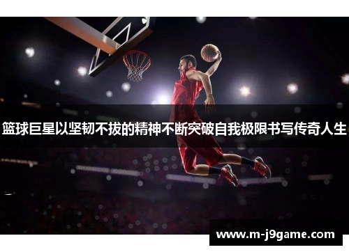 篮球巨星以坚韧不拔的精神不断突破自我极限书写传奇人生