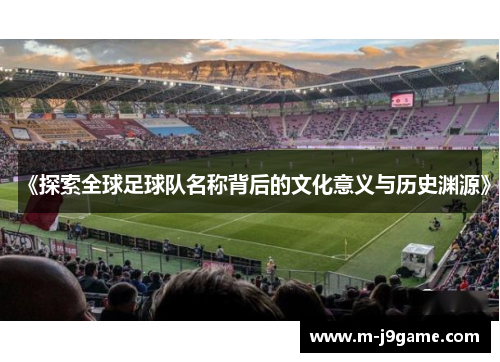 《探索全球足球队名称背后的文化意义与历史渊源》