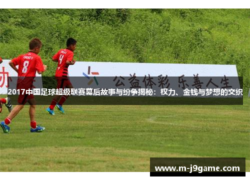2017中国足球超级联赛幕后故事与纷争揭秘：权力、金钱与梦想的交织