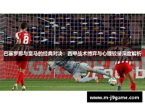 巴塞罗那与皇马的经典对决：西甲战术博弈与心理较量深度解析