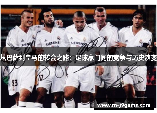 从巴萨到皇马的转会之路：足球豪门间的竞争与历史演变