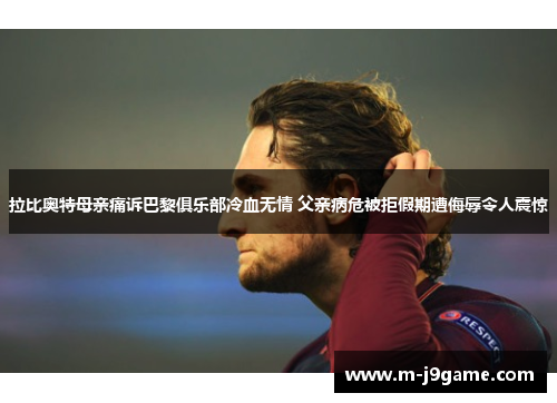 拉比奥特母亲痛诉巴黎俱乐部冷血无情 父亲病危被拒假期遭侮辱令人震惊