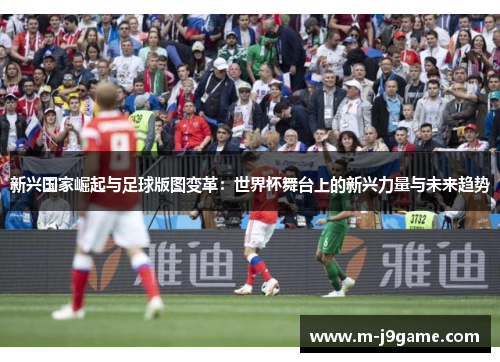 新兴国家崛起与足球版图变革：世界杯舞台上的新兴力量与未来趋势
