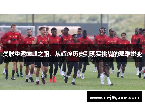 曼联重返巅峰之路：从辉煌历史到现实挑战的艰难蜕变