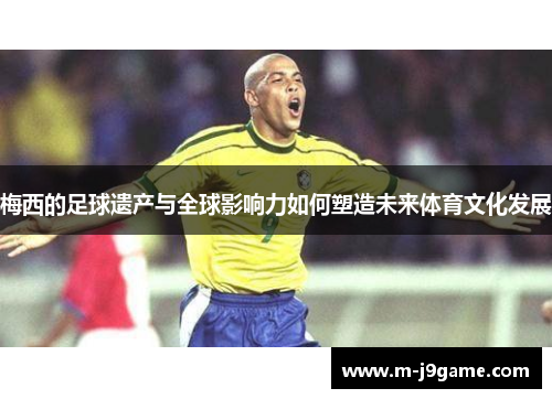 梅西的足球遗产与全球影响力如何塑造未来体育文化发展