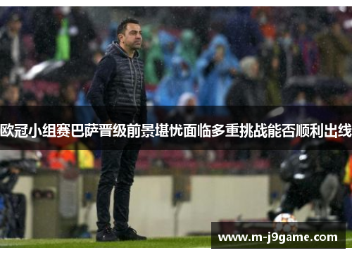 欧冠小组赛巴萨晋级前景堪忧面临多重挑战能否顺利出线