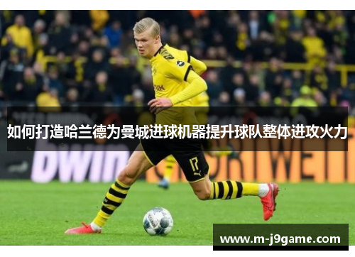 如何打造哈兰德为曼城进球机器提升球队整体进攻火力