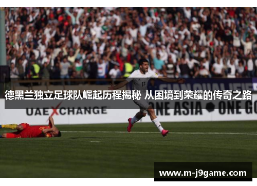 德黑兰独立足球队崛起历程揭秘 从困境到荣耀的传奇之路