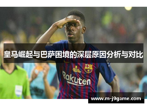 皇马崛起与巴萨困境的深层原因分析与对比