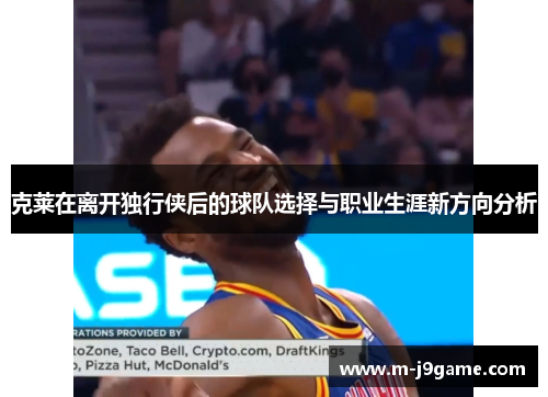 克莱在离开独行侠后的球队选择与职业生涯新方向分析