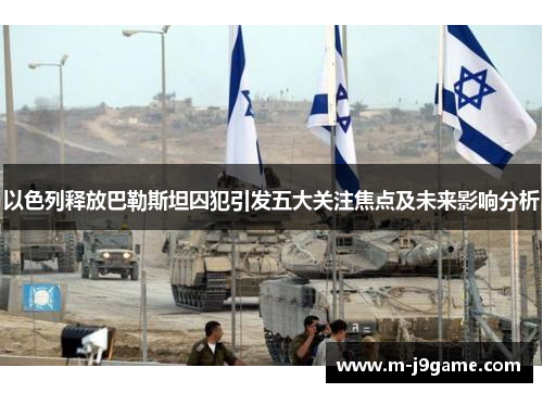 以色列释放巴勒斯坦囚犯引发五大关注焦点及未来影响分析
