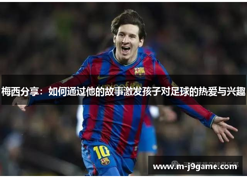 梅西分享：如何通过他的故事激发孩子对足球的热爱与兴趣