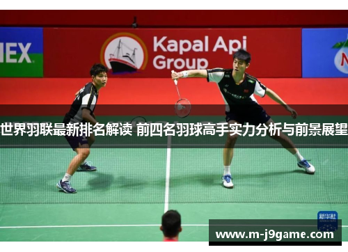 世界羽联最新排名解读 前四名羽球高手实力分析与前景展望