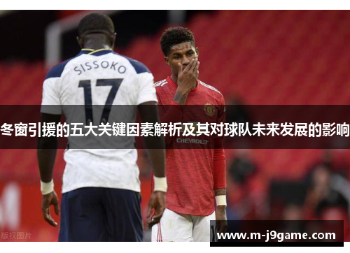 冬窗引援的五大关键因素解析及其对球队未来发展的影响