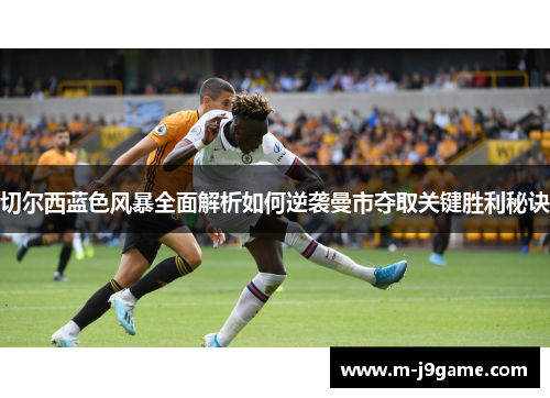 切尔西蓝色风暴全面解析如何逆袭曼市夺取关键胜利秘诀
