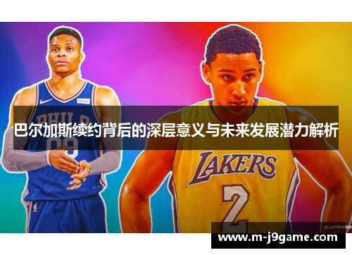 巴尔加斯续约背后的深层意义与未来发展潜力解析