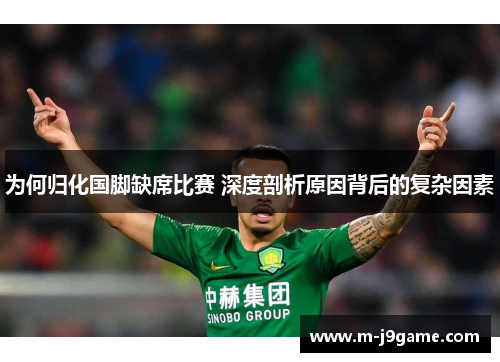 为何归化国脚缺席比赛 深度剖析原因背后的复杂因素