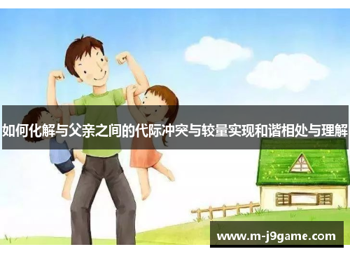 如何化解与父亲之间的代际冲突与较量实现和谐相处与理解