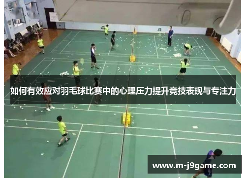 如何有效应对羽毛球比赛中的心理压力提升竞技表现与专注力