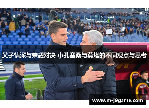 父子情深与荣耀对决 小孔塞桑与莫塔的不同观点与思考