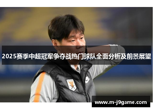2025赛季中超冠军争夺战热门球队全面分析及前景展望