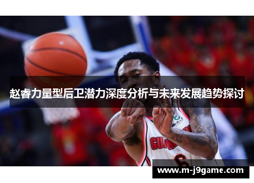 赵睿力量型后卫潜力深度分析与未来发展趋势探讨