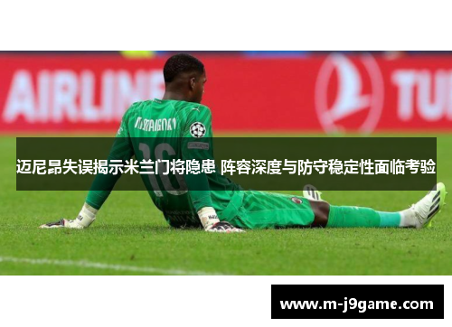 迈尼昂失误揭示米兰门将隐患 阵容深度与防守稳定性面临考验