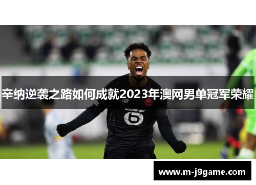 辛纳逆袭之路如何成就2023年澳网男单冠军荣耀