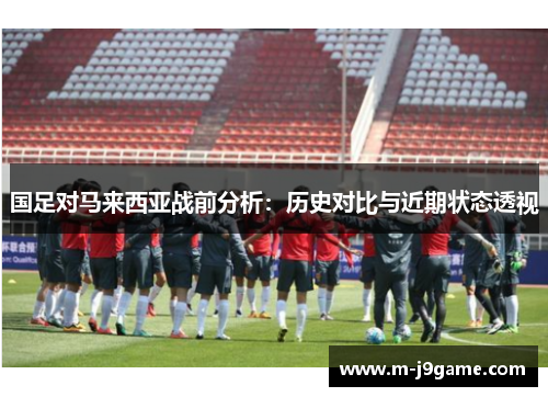 国足对马来西亚战前分析：历史对比与近期状态透视