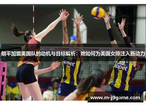 朗平加盟美国队的动机与目标解析：她如何为美国女排注入新动力