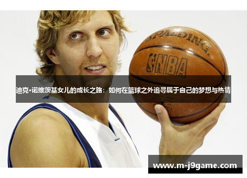 迪克·诺维茨基女儿的成长之路：如何在篮球之外追寻属于自己的梦想与热情