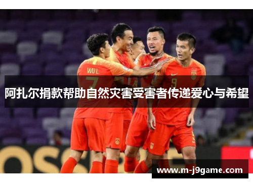 阿扎尔捐款帮助自然灾害受害者传递爱心与希望